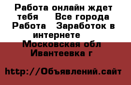 Работа онлайн ждет тебя!  - Все города Работа » Заработок в интернете   . Московская обл.,Ивантеевка г.